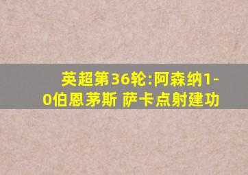 英超第36轮:阿森纳1-0伯恩茅斯 萨卡点射建功